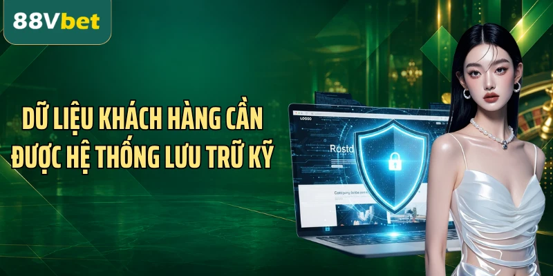 Dữ liệu khách hàng cần được hệ thống lưu trữ kỹ
