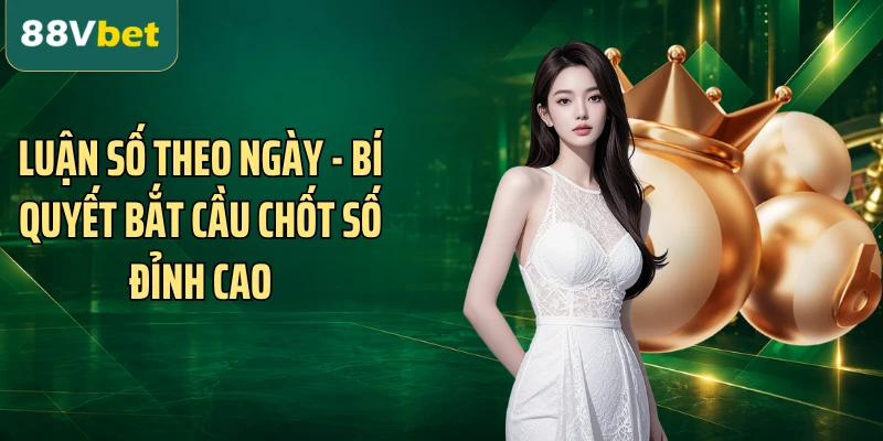 Luận Số Theo Ngày - Bí Quyết Bắt Cầu Chốt Số Đỉnh Cao
