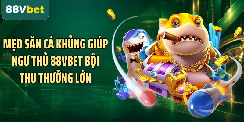 Mẹo Săn Cá Khủng Giúp Ngư Thủ 88VBET Bội Thu Thưởng Lớn