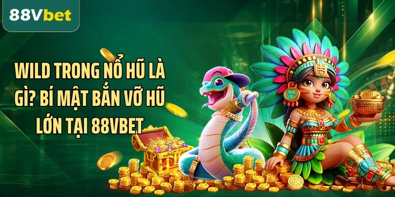 Wild Trong Nổ Hũ Là Gì? Bí Mật Bắn Vỡ Hũ Lớn Tại 88VBET